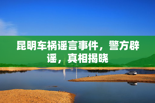 昆明车祸谣言事件，警方辟谣，真相揭晓