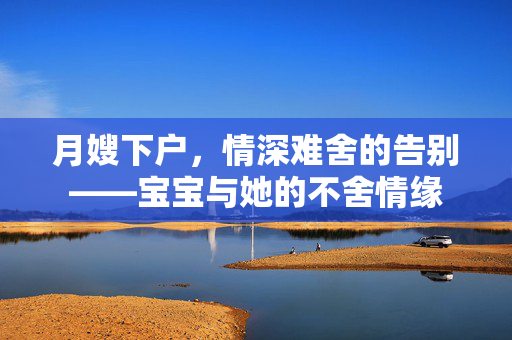 月嫂下户，情深难舍的告别——宝宝与她的不舍情缘
