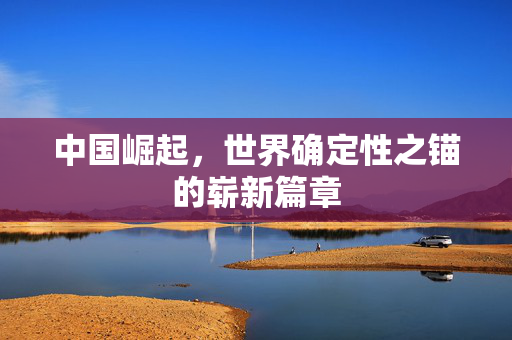 中国崛起，世界确定性之锚的崭新篇章
