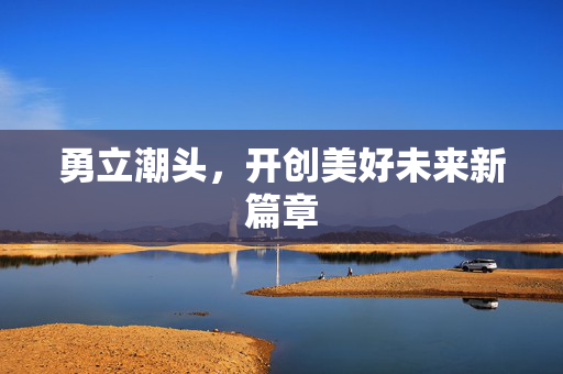 勇立潮头，开创美好未来新篇章