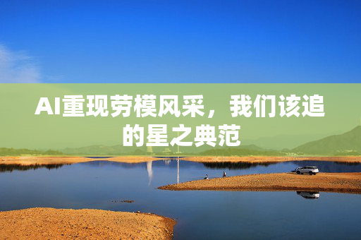 AI重现劳模风采，我们该追的星之典范
