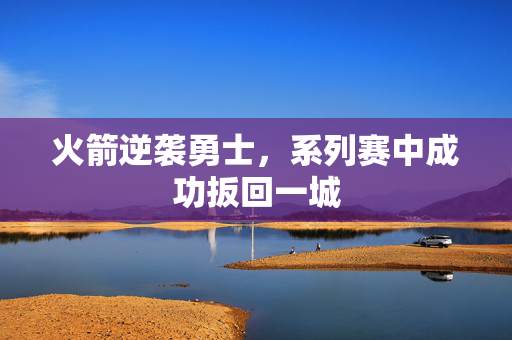 火箭逆袭勇士，系列赛中成功扳回一城