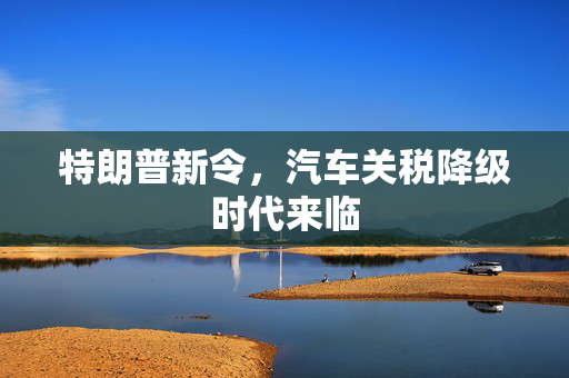 特朗普新令，汽车关税降级时代来临