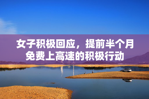 女子积极回应，提前半个月免费上高速的积极行动