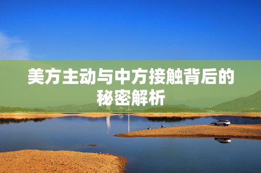 美方主动与中方接触背后的秘密解析