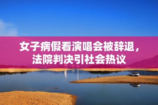 女子病假看演唱会被辞退，法院判决引社会热议
