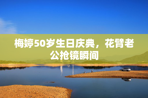 梅婷50岁生日庆典，花臂老公抢镜瞬间