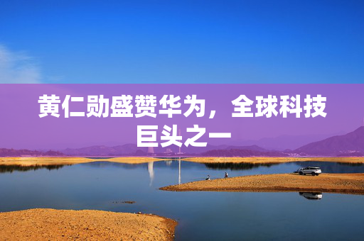 黄仁勋盛赞华为，全球科技巨头之一