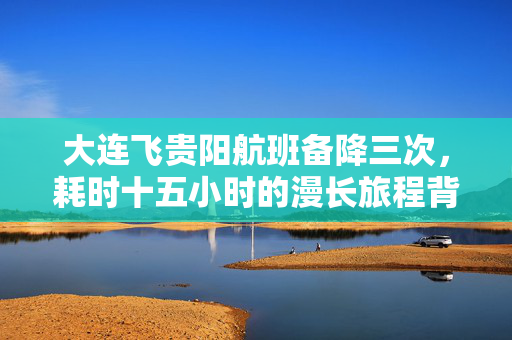 大连飞贵阳航班备降三次，耗时十五小时的漫长旅程背后故事