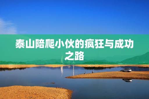 泰山陪爬小伙的疯狂与成功之路