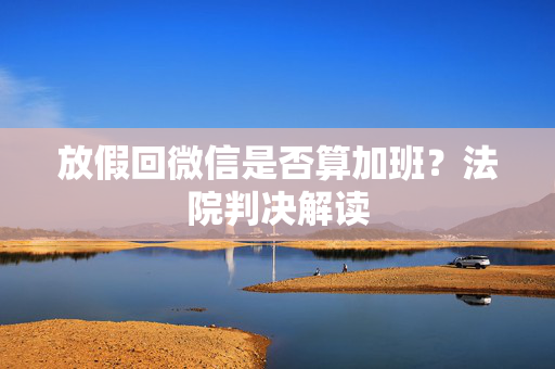 放假回微信是否算加班？法院判决解读