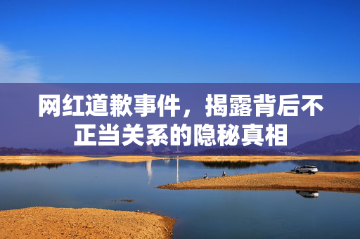网红道歉事件，揭露背后不正当关系的隐秘真相