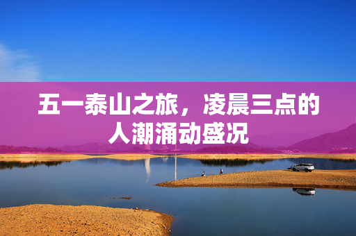 五一泰山之旅，凌晨三点的人潮涌动盛况