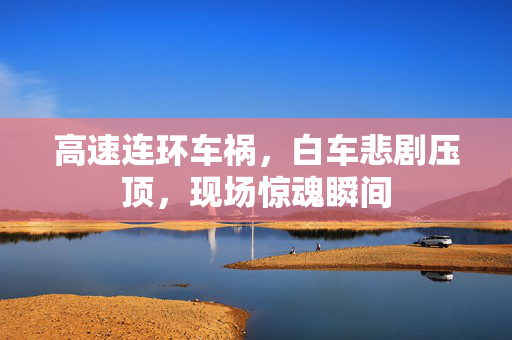 高速连环车祸，白车悲剧压顶，现场惊魂瞬间