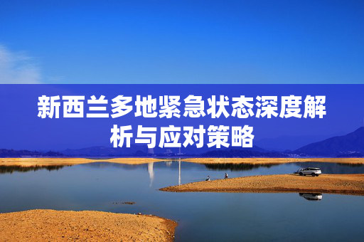 新西兰多地紧急状态深度解析与应对策略