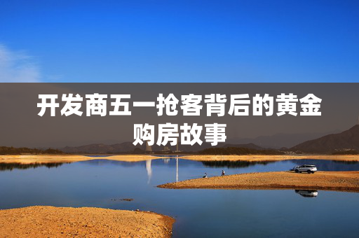开发商五一抢客背后的黄金购房故事