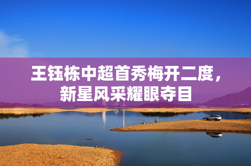 王钰栋中超首秀梅开二度，新星风采耀眼夺目