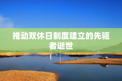 推动双休日制度建立的先驱者逝世