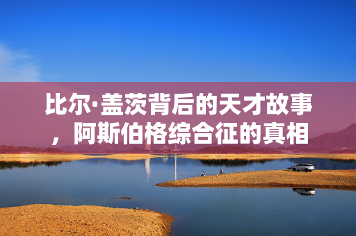 比尔·盖茨背后的天才故事，阿斯伯格综合征的真相