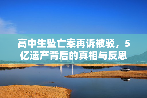 高中生坠亡案再诉被驳，5亿遗产背后的真相与反思