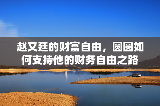 赵又廷的财富自由，圆圆如何支持他的财务自由之路