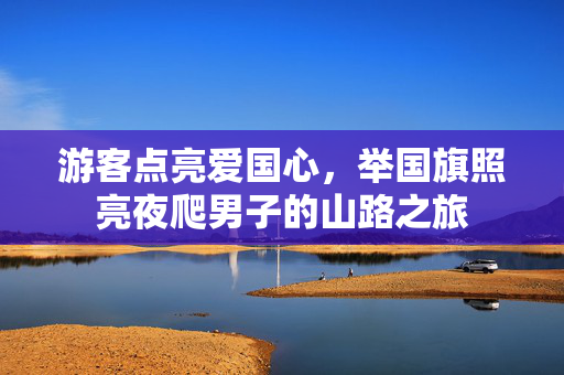 游客点亮爱国心，举国旗照亮夜爬男子的山路之旅