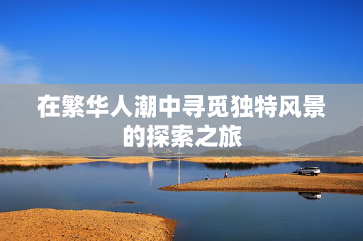在繁华人潮中寻觅独特风景的探索之旅
