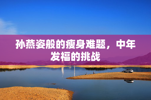孙燕姿般的瘦身难题，中年发福的挑战