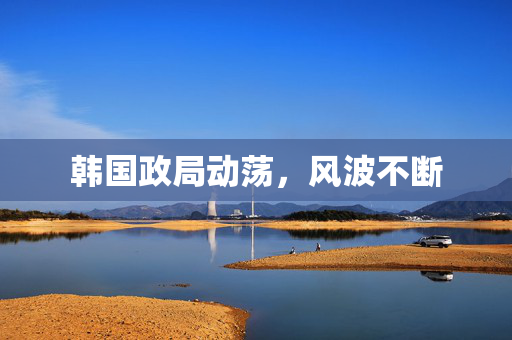 韩国政局动荡，风波不断