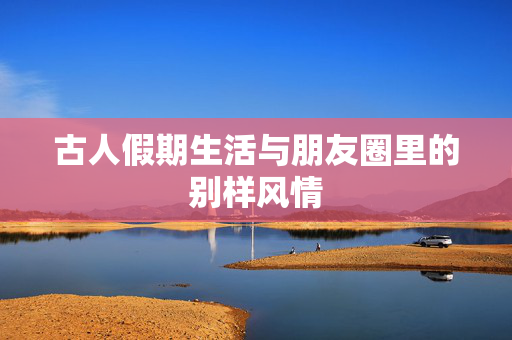 古人假期生活与朋友圈里的别样风情