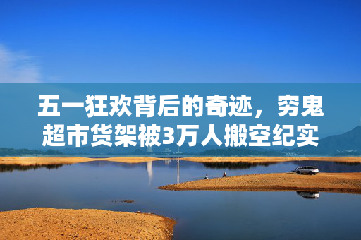 五一狂欢背后的奇迹，穷鬼超市货架被3万人搬空纪实