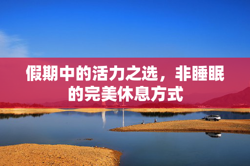 假期中的活力之选，非睡眠的完美休息方式