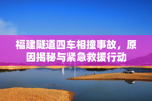 福建隧道四车相撞事故，原因揭秘与紧急救援行动
