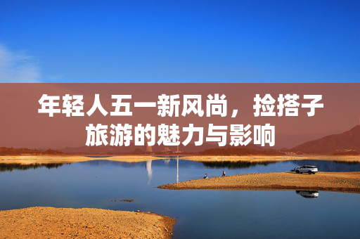 年轻人五一新风尚，捡搭子旅游的魅力与影响