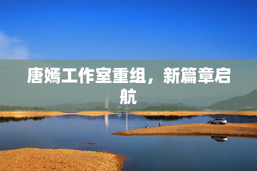 唐嫣工作室重组，新篇章启航