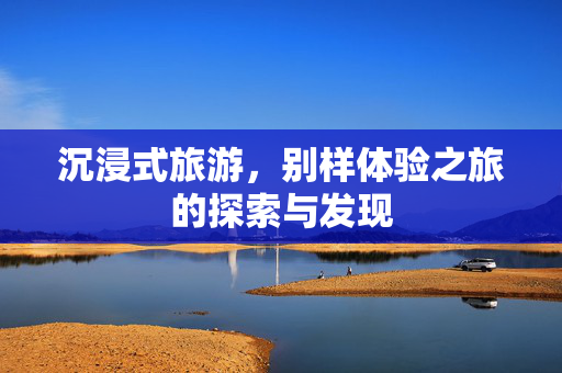 沉浸式旅游，别样体验之旅的探索与发现