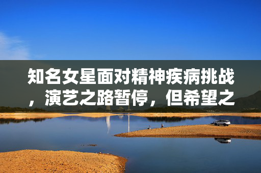 知名女星面对精神疾病挑战，演艺之路暂停，但希望之光照亮未来