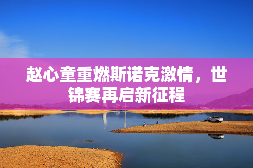 赵心童重燃斯诺克激情，世锦赛再启新征程