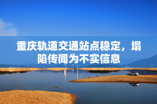 重庆轨道交通站点稳定，塌陷传闻为不实信息