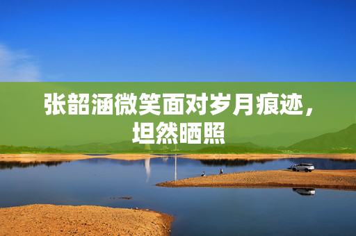 张韶涵微笑面对岁月痕迹，坦然晒照