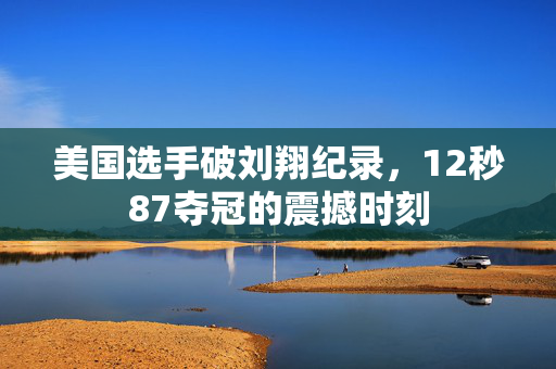 美国选手破刘翔纪录，12秒87夺冠的震撼时刻