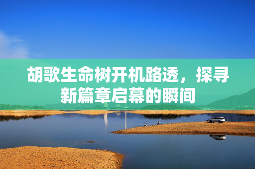 胡歌生命树开机路透，探寻新篇章启幕的瞬间