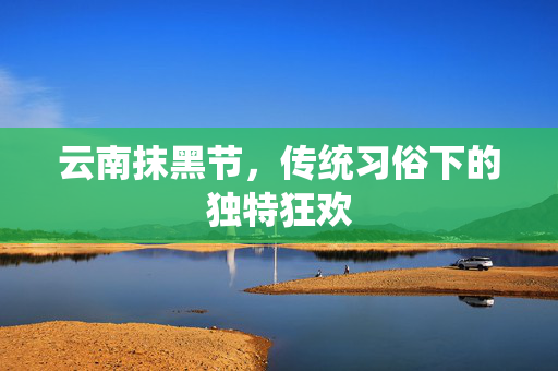 云南抹黑节，传统习俗下的独特狂欢